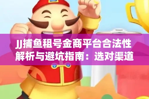 JJ捕鱼租号金商平台合法性解析与避坑指南：选对渠道才能安心赚钱