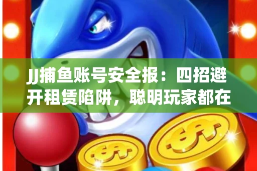 JJ捕鱼账号安全报：四招避开租赁陷阱，聪明玩家都在做