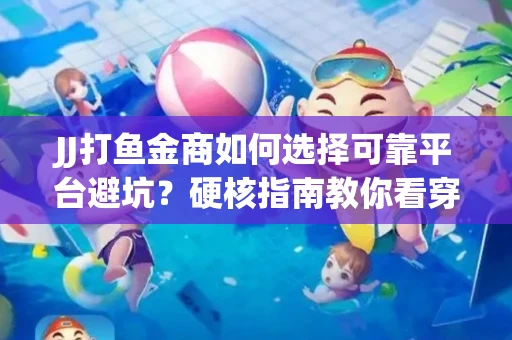 JJ打鱼金商如何选择可靠平台避坑？硬核指南教你看穿骗局保本金