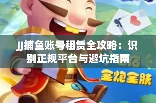 JJ捕鱼账号租赁全攻略：识别正规平台与避坑指南